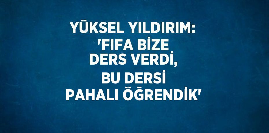 YÜKSEL YILDIRIM: 'FIFA BİZE DERS VERDİ, BU DERSİ PAHALI ÖĞRENDİK'