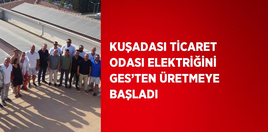 KUŞADASI TİCARET ODASI ELEKTRİĞİNİ GES’TEN ÜRETMEYE BAŞLADI