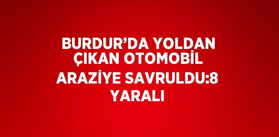 BURDUR’DA YOLDAN ÇIKAN OTOMOBİL ARAZİYE SAVRULDU:8 YARALI