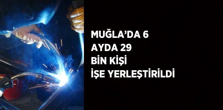 MUĞLA’DA 6 AYDA 29 BİN KİŞİ İŞE YERLEŞTİRİLDİ