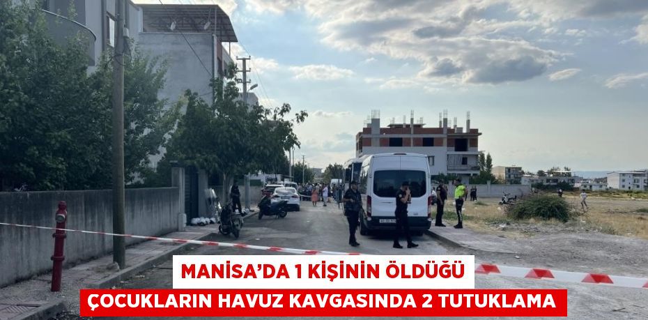 MANİSA’DA 1 KİŞİNİN ÖLDÜĞÜ ÇOCUKLARIN HAVUZ KAVGASINDA 2 TUTUKLAMA