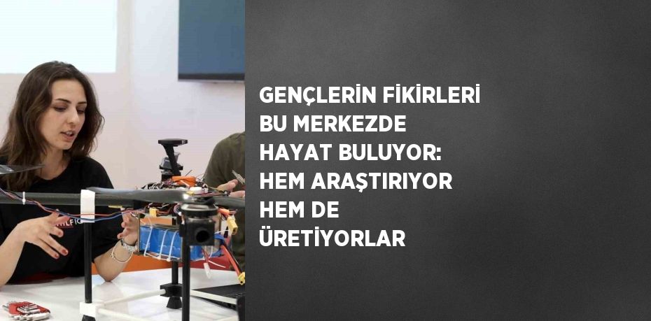 GENÇLERİN FİKİRLERİ BU MERKEZDE HAYAT BULUYOR: HEM ARAŞTIRIYOR HEM DE ÜRETİYORLAR