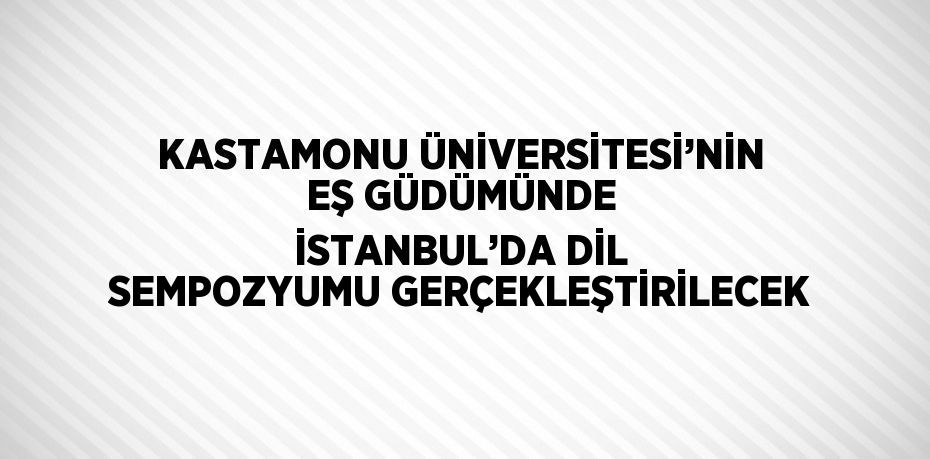 KASTAMONU ÜNİVERSİTESİ’NİN EŞ GÜDÜMÜNDE İSTANBUL’DA DİL SEMPOZYUMU GERÇEKLEŞTİRİLECEK