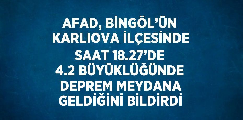 AFAD, BİNGÖL’ÜN KARLIOVA İLÇESİNDE SAAT 18.27’DE 4.2 BÜYÜKLÜĞÜNDE DEPREM MEYDANA GELDİĞİNİ BİLDİRDİ