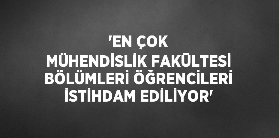 'EN ÇOK MÜHENDİSLİK FAKÜLTESİ BÖLÜMLERİ ÖĞRENCİLERİ İSTİHDAM EDİLİYOR'