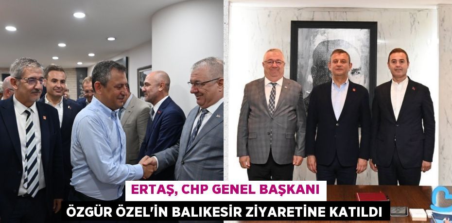 ERTAŞ, CHP GENEL BAŞKANI ÖZGÜR ÖZEL’İN BALIKESİR ZİYARETİNE KATILDI