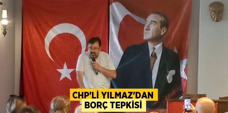 CHP’Lİ YILMAZ’DAN BORÇ TEPKİSİ