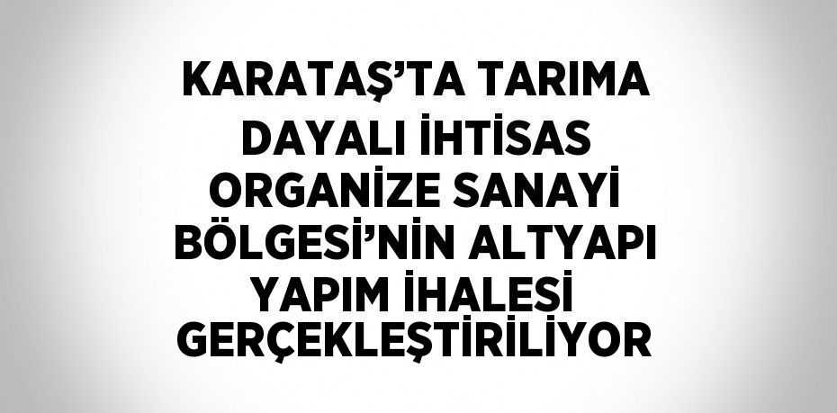 KARATAŞ’TA TARIMA DAYALI İHTİSAS ORGANİZE SANAYİ BÖLGESİ’NİN ALTYAPI YAPIM İHALESİ GERÇEKLEŞTİRİLİYOR