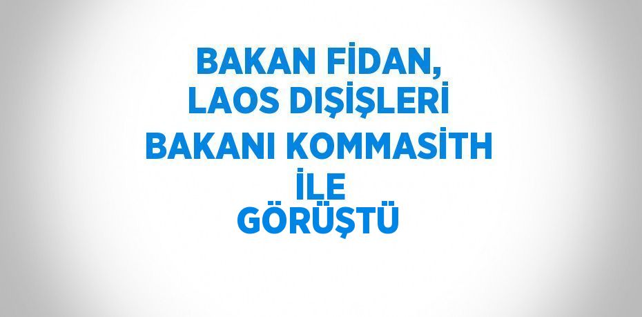 BAKAN FİDAN, LAOS DIŞİŞLERİ BAKANI KOMMASİTH  İLE GÖRÜŞTÜ