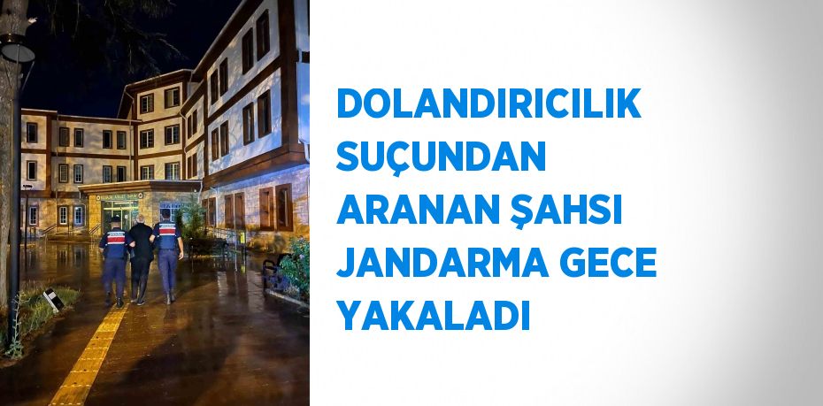 DOLANDIRICILIK SUÇUNDAN ARANAN ŞAHSI JANDARMA GECE YAKALADI