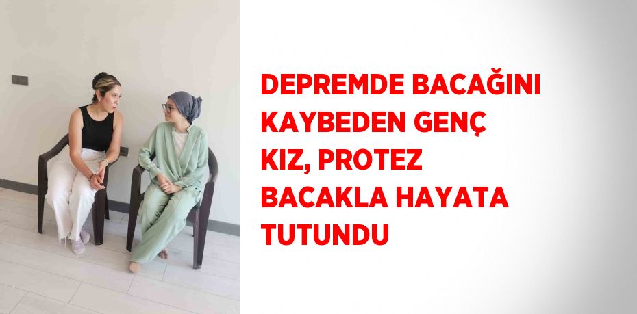 DEPREMDE BACAĞINI KAYBEDEN GENÇ KIZ, PROTEZ BACAKLA HAYATA TUTUNDU