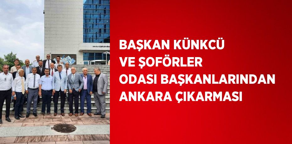 BAŞKAN KÜNKCÜ VE ŞOFÖRLER ODASI BAŞKANLARINDAN ANKARA ÇIKARMASI