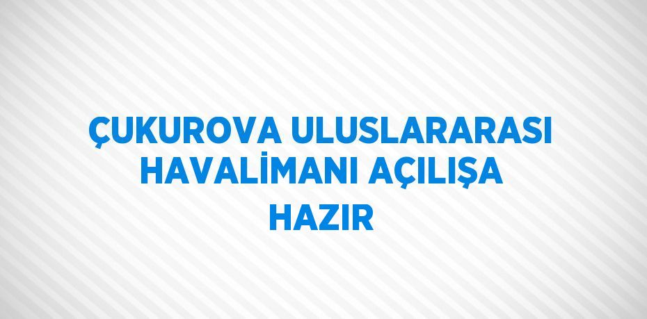 ÇUKUROVA ULUSLARARASI HAVALİMANI AÇILIŞA HAZIR