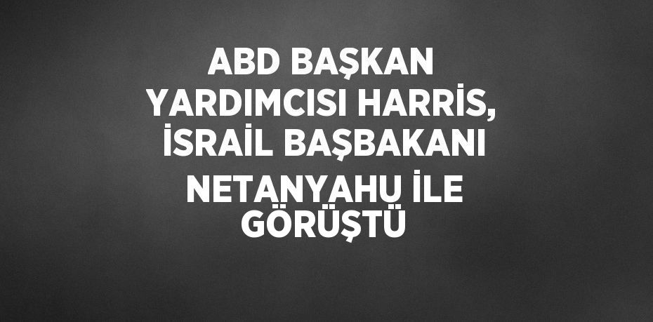 ABD BAŞKAN YARDIMCISI HARRİS, İSRAİL BAŞBAKANI NETANYAHU İLE GÖRÜŞTÜ