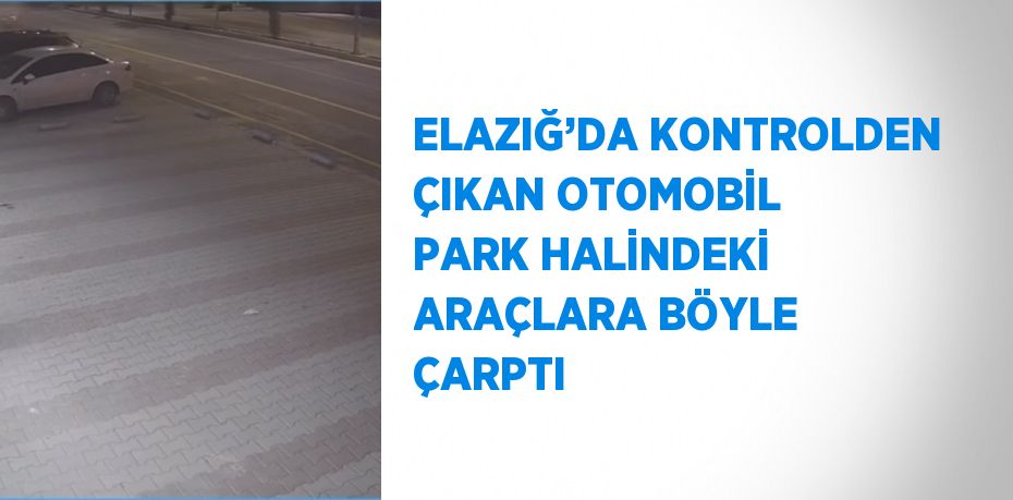 ELAZIĞ’DA KONTROLDEN ÇIKAN OTOMOBİL PARK HALİNDEKİ ARAÇLARA BÖYLE ÇARPTI