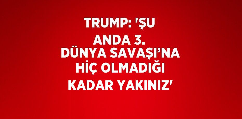 TRUMP: 'ŞU ANDA 3. DÜNYA SAVAŞI’NA HİÇ OLMADIĞI KADAR YAKINIZ'