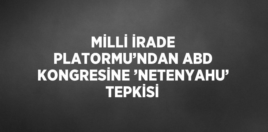 MİLLİ İRADE PLATORMU’NDAN ABD KONGRESİNE ’NETENYAHU’ TEPKİSİ