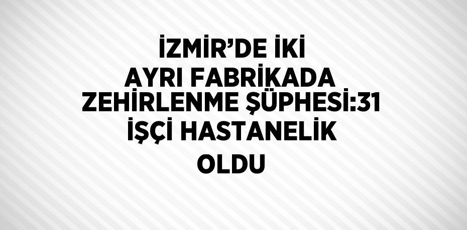 İZMİR’DE İKİ AYRI FABRİKADA ZEHİRLENME ŞÜPHESİ:31 İŞÇİ HASTANELİK OLDU