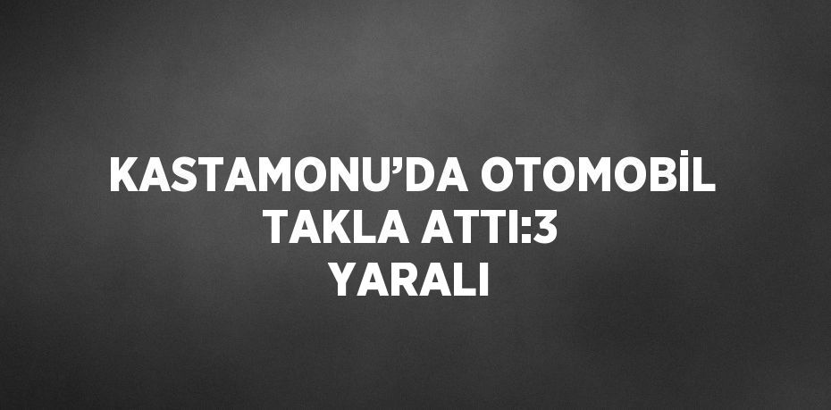 KASTAMONU’DA OTOMOBİL TAKLA ATTI:3 YARALI
