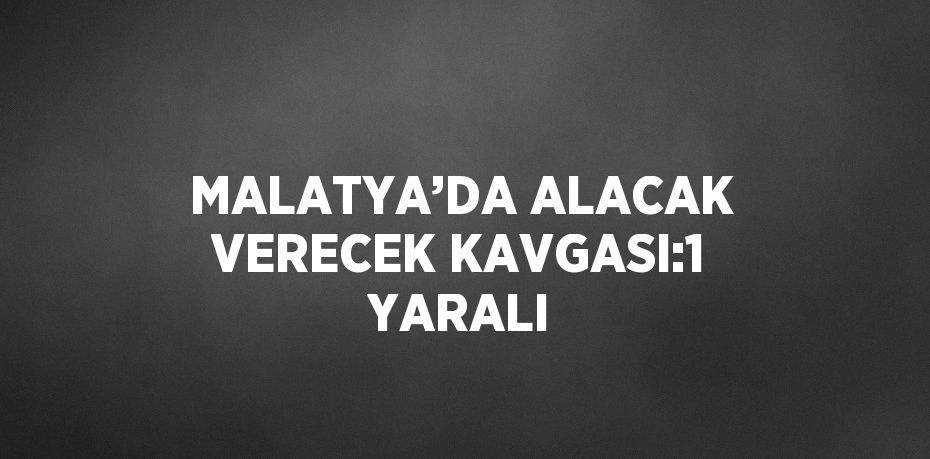 MALATYA’DA ALACAK VERECEK KAVGASI:1 YARALI