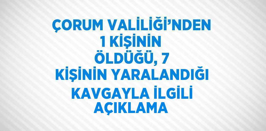 ÇORUM VALİLİĞİ’NDEN 1 KİŞİNİN ÖLDÜĞÜ, 7 KİŞİNİN YARALANDIĞI KAVGAYLA İLGİLİ AÇIKLAMA