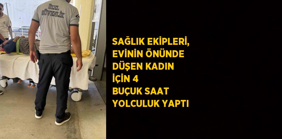 SAĞLIK EKİPLERİ, EVİNİN ÖNÜNDE DÜŞEN KADIN İÇİN 4 BUÇUK SAAT YOLCULUK YAPTI