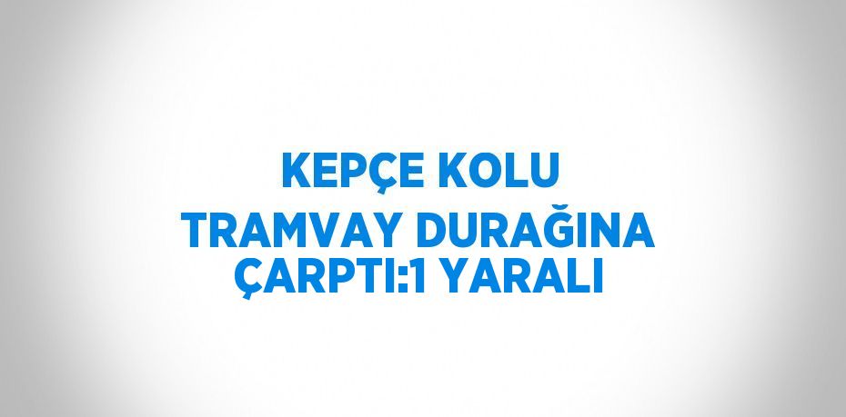 KEPÇE KOLU TRAMVAY DURAĞINA ÇARPTI:1 YARALI