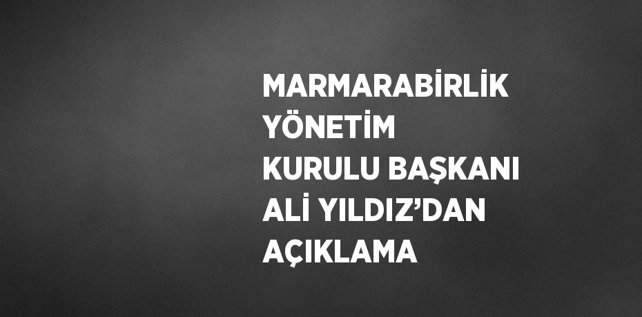 MARMARABİRLİK YÖNETİM KURULU BAŞKANI ALİ YILDIZ’DAN AÇIKLAMA