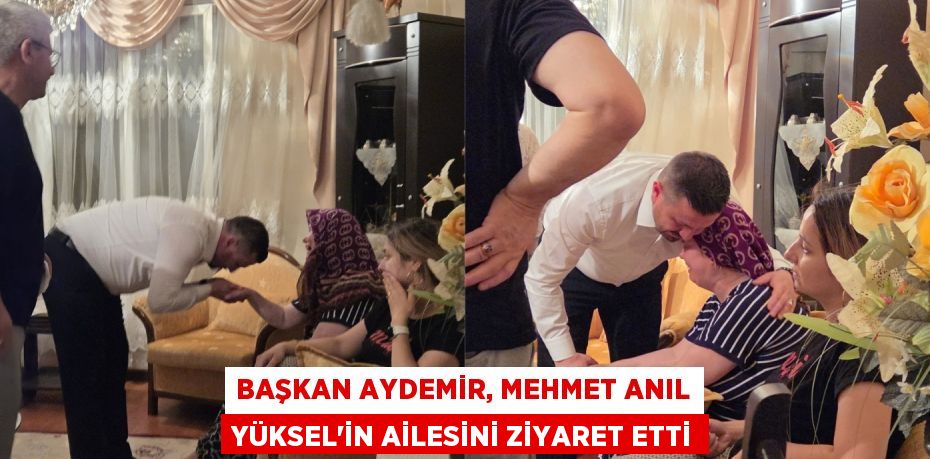 Başkan Aydemir, Mehmet Anıl Yüksel’in ailesini ziyaret etti