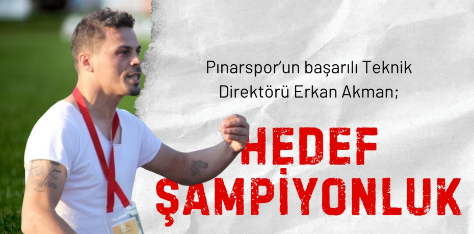 Pınarspor’un başarılı Teknik Direktörü Erkan Akman; HEDEF ŞAMPİYONLUK