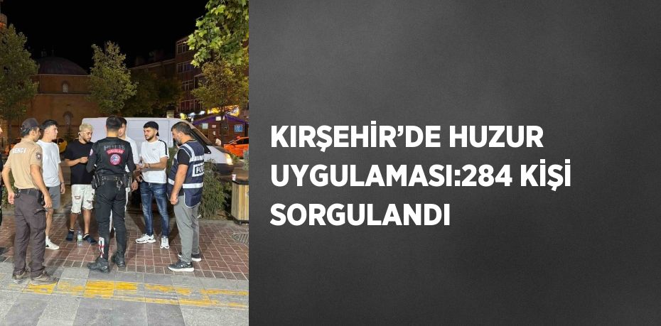 KIRŞEHİR’DE HUZUR UYGULAMASI:284 KİŞİ SORGULANDI