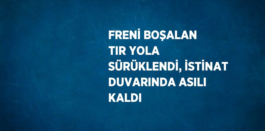 FRENİ BOŞALAN TIR YOLA SÜRÜKLENDİ, İSTİNAT DUVARINDA ASILI KALDI