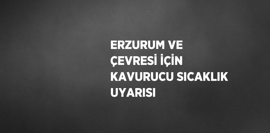 ERZURUM VE ÇEVRESİ İÇİN KAVURUCU SICAKLIK UYARISI