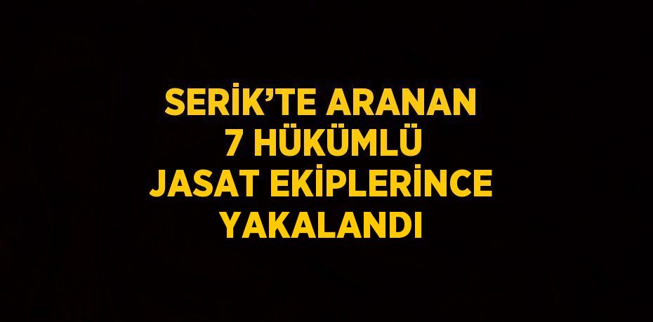 SERİK’TE ARANAN 7 HÜKÜMLÜ JASAT EKİPLERİNCE YAKALANDI