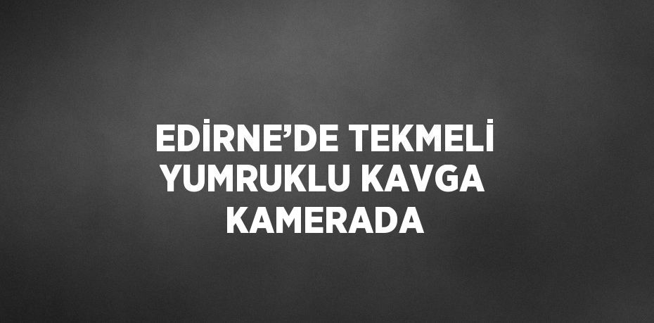 EDİRNE’DE TEKMELİ YUMRUKLU KAVGA KAMERADA