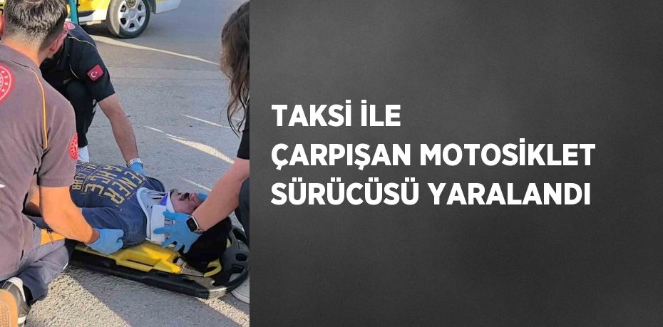TAKSİ İLE ÇARPIŞAN MOTOSİKLET SÜRÜCÜSÜ YARALANDI