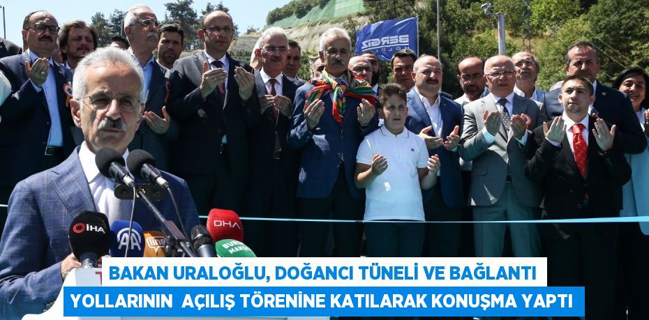 BAKAN URALOĞLU, DOĞANCI TÜNELİ VE BAĞLANTI YOLLARININ  AÇILIŞ TÖRENİNE KATILARAK KONUŞMA YAPTI
