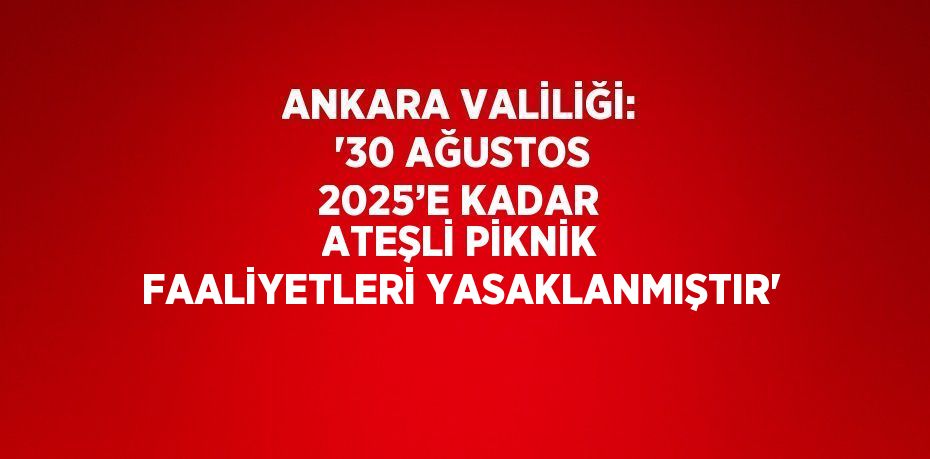 ANKARA VALİLİĞİ: '30 AĞUSTOS 2025’E KADAR ATEŞLİ PİKNİK FAALİYETLERİ YASAKLANMIŞTIR'
