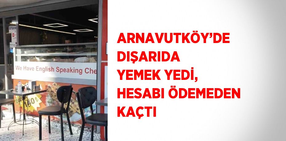 ARNAVUTKÖY’DE DIŞARIDA YEMEK YEDİ, HESABI ÖDEMEDEN KAÇTI