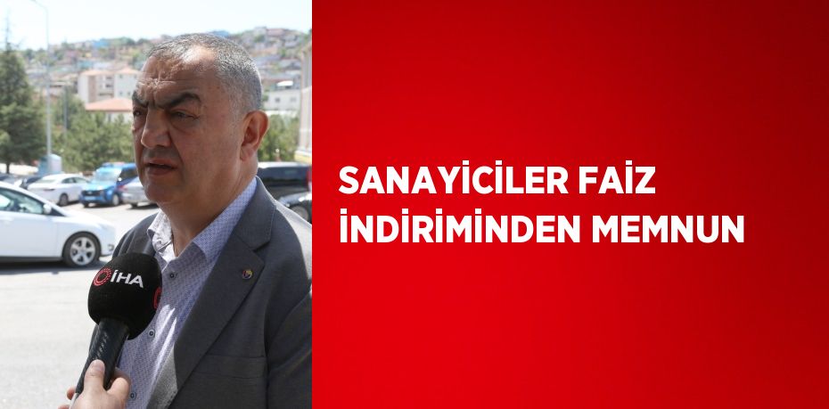 SANAYİCİLER FAİZ İNDİRİMİNDEN MEMNUN