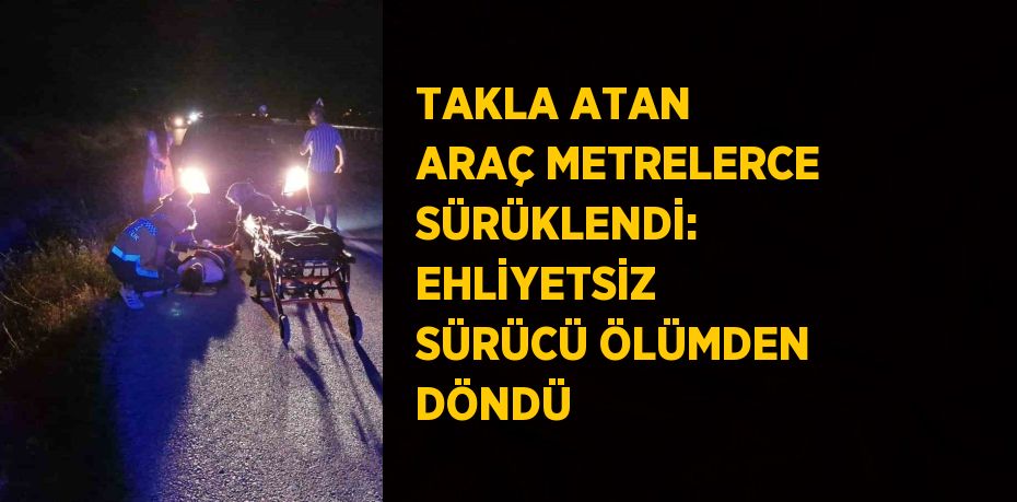TAKLA ATAN ARAÇ METRELERCE SÜRÜKLENDİ: EHLİYETSİZ SÜRÜCÜ ÖLÜMDEN DÖNDÜ