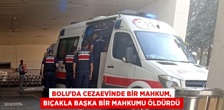 BOLU’DA CEZAEVİNDE BİR MAHKUM, BIÇAKLA BAŞKA BİR MAHKUMU ÖLDÜRDÜ
