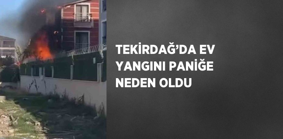 TEKİRDAĞ’DA EV YANGINI PANİĞE NEDEN OLDU
