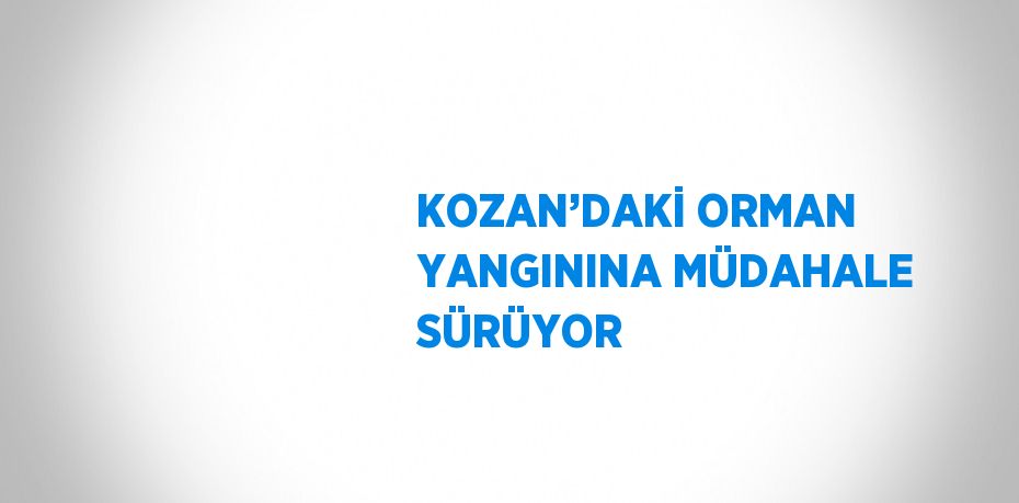 KOZAN’DAKİ ORMAN YANGININA MÜDAHALE SÜRÜYOR