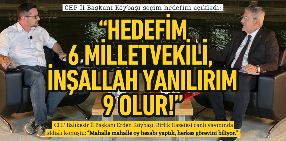 CHP İl Başkanı Köybaşı seçim hedefini açıkladı:  “Hedefim 6 milletvekili,  inşallah yanılırım 9 olur!”