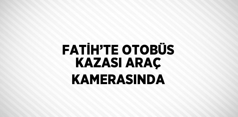 FATİH’TE OTOBÜS KAZASI ARAÇ KAMERASINDA