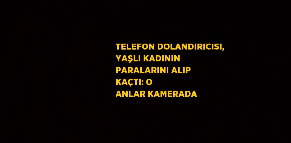 TELEFON DOLANDIRICISI, YAŞLI KADININ PARALARINI ALIP KAÇTI: O ANLAR KAMERADA