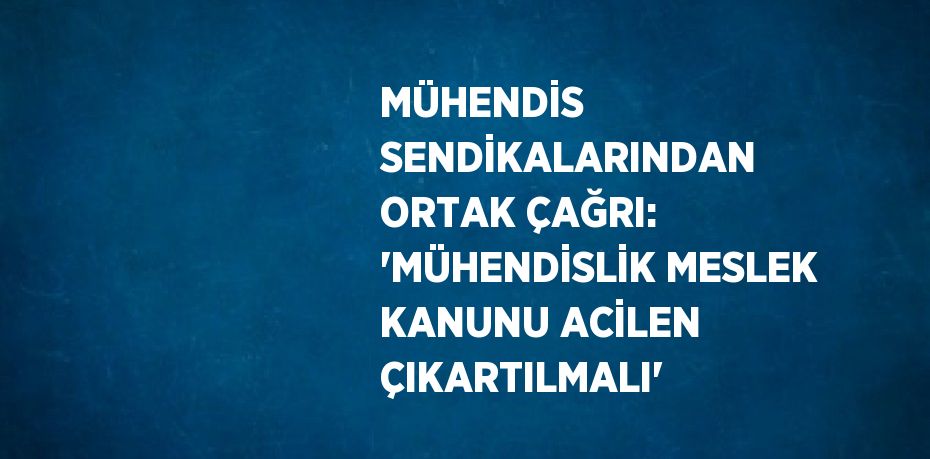 MÜHENDİS SENDİKALARINDAN ORTAK ÇAĞRI: 'MÜHENDİSLİK MESLEK KANUNU ACİLEN ÇIKARTILMALI'