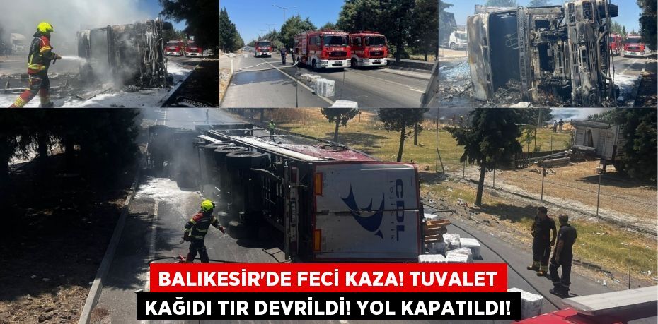 Balıkesir’de Feci Kaza! Tuvalet Kağıdı Tır Devrildi! Yol Kapatıldı!