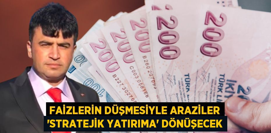 FAİZLERİN DÜŞMESİYLE ARAZİLER 'STRATEJİK YATIRIMA' DÖNÜŞECEK